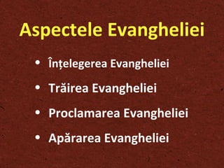 Aspect ele Evangheliei Înţelegerea Evangheliei Trăirea Evangheliei Proclamarea Evangheliei Apărarea Evangheliei 