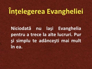 În ţ elegerea Evangheliei Niciodată nu la ş i Evanghelia pentru a trece la alte lucruri. Pur  şi  simplu te adânce ş ti mai mult în ea.  