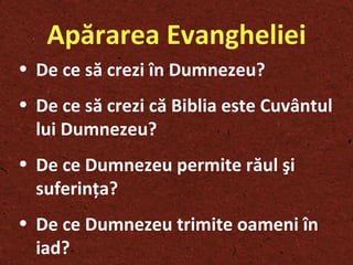 Apărarea Evangheliei De ce să crezi în Dumnezeu ? De ce să crezi că Biblia este Cuvântul lui Dumnezeu ? De ce Dumnezeu permite răul  ş i suferin ţ a ? De ce Dumnezeu trimite oameni în iad ? 