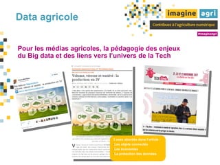 Data agricole
3 axes abordés dans l’article :
-Les objets connectés
-Les économies
-La protection des données
Pour les médias agricoles, la pédagogie des enjeux
du Big data et des liens vers l’univers de la Tech
 