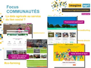 Focus
COMMUNAUTÉS
Location de matériel
entre agriculteurs
Financement participatif
Vente directe en ligne
La data agricole au service
du lien social ?
#co-farming
#vente-directe
#crowdfunfing
#plateformisation
 