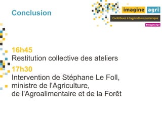 Conclusion
16h45
Restitution collective des ateliers
17h30
Intervention de Stéphane Le Foll,
ministre de l'Agriculture,
de l'Agroalimentaire et de la Forêt
 