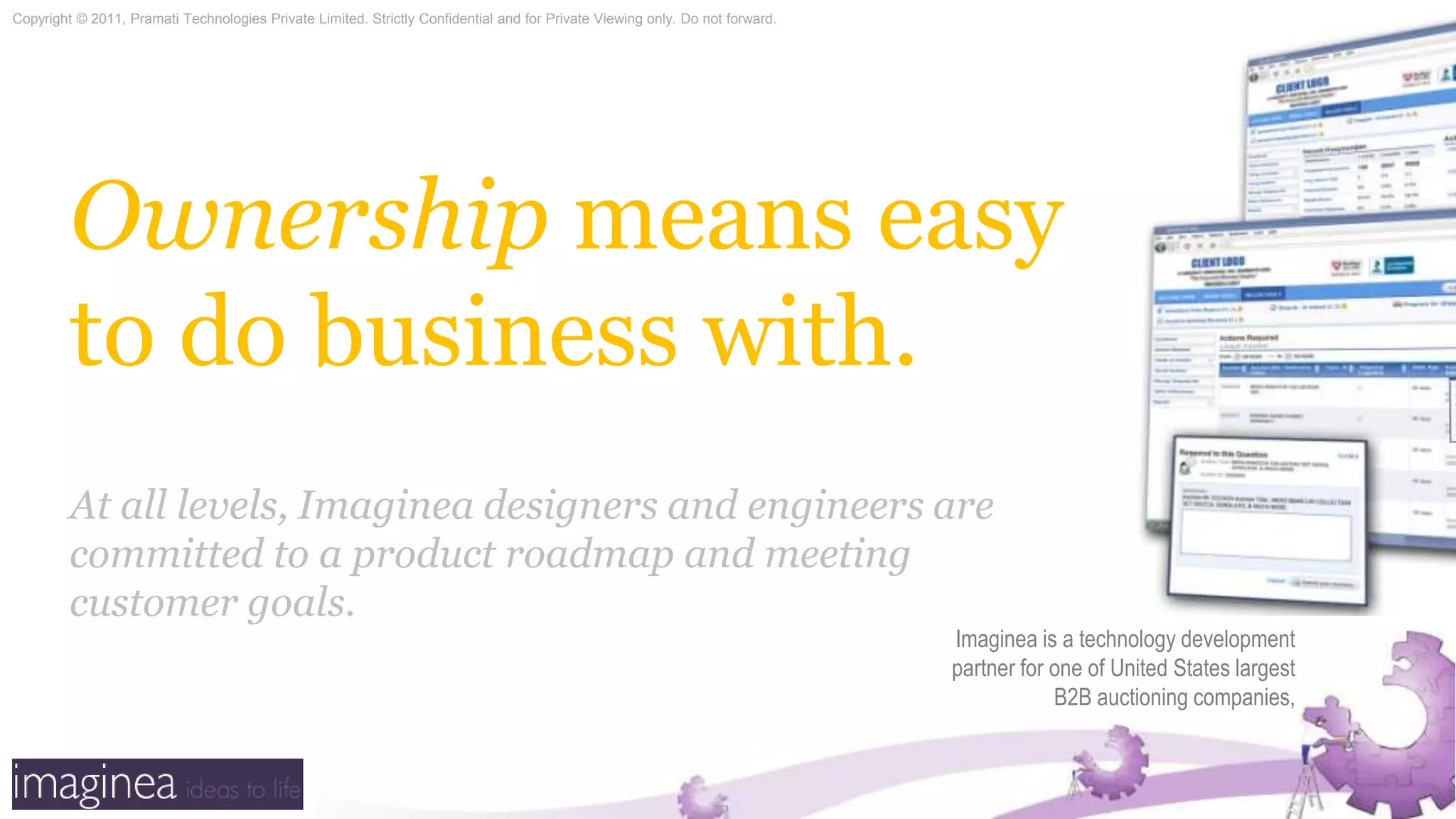 Ownership means easy to do business with.At all levels, Imaginea designers and engineers are committed to a product roadmap and meeting customer goals.Imaginea is a technology development partner for one of United States largest B2B auctioning companies,
