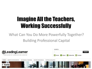 Imagine All the Teachers,
Working Successfully
What Can You Do More Powerfully Together?
Building Professional Capital
 