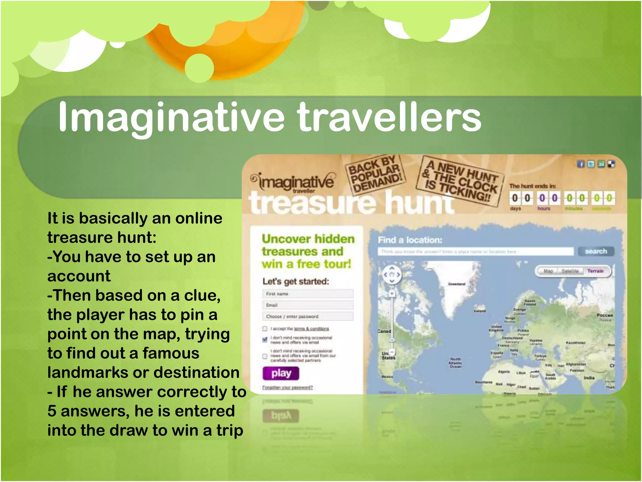 Imaginative travellersIt is basically an online treasure hunt:-You have to set up an account-Then based on a clue, the player has to pin a point on the map, trying to find out a famous landmarks or destination- If he answer correctly to 5 answers, he is entered into the draw to win a trip
