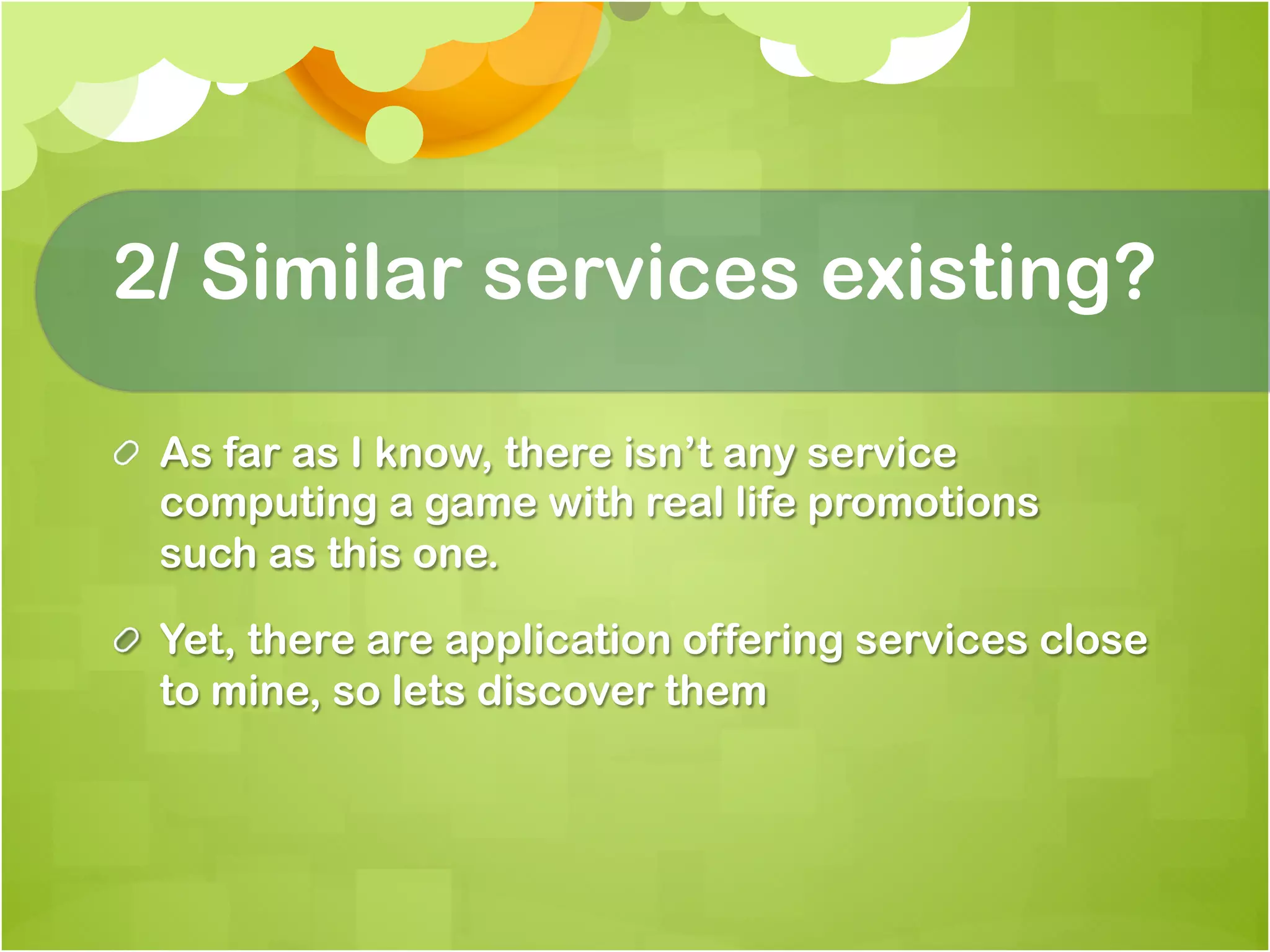 2/ Similar services existing?

!   As far as I know, there isn’t any service
    computing a game with real life promotions
    such as this one.

!   Yet, there are application offering services close
    to mine, so lets discover them
 