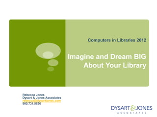 Computers in Libraries 2012



                            Imagine and Dream BIG
                                About Your Library



Rebecca Jones
Dysart & Jones Associates
rebecca@dysartjones.com
905.731.5836
 