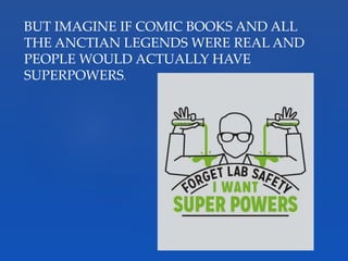 BUT IMAGINE IF COMIC BOOKS AND ALL
THE ANCTIAN LEGENDS WERE REAL AND
PEOPLE WOULD ACTUALLY HAVE
SUPERPOWERS.
 