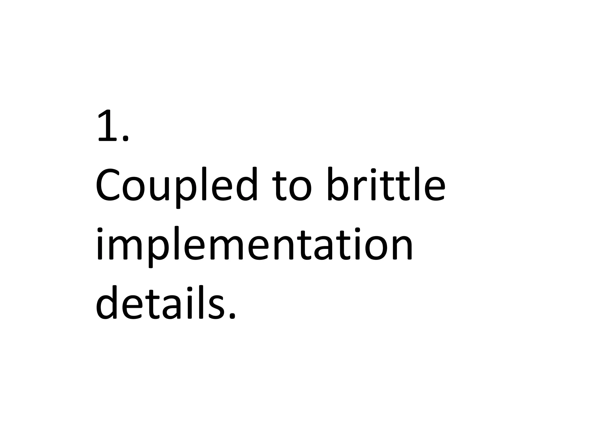 1.
Coupled to brittle
implementation
details.
 