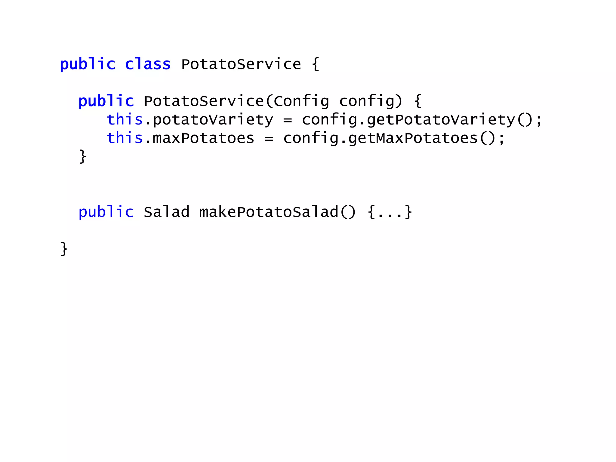 public class PotatoService {
public PotatoService(Config config) {
this.potatoVariety = config.getPotatoVariety();
this.maxPotatoes = config.getMaxPotatoes();
}
public Salad makePotatoSalad() {...}
}
 