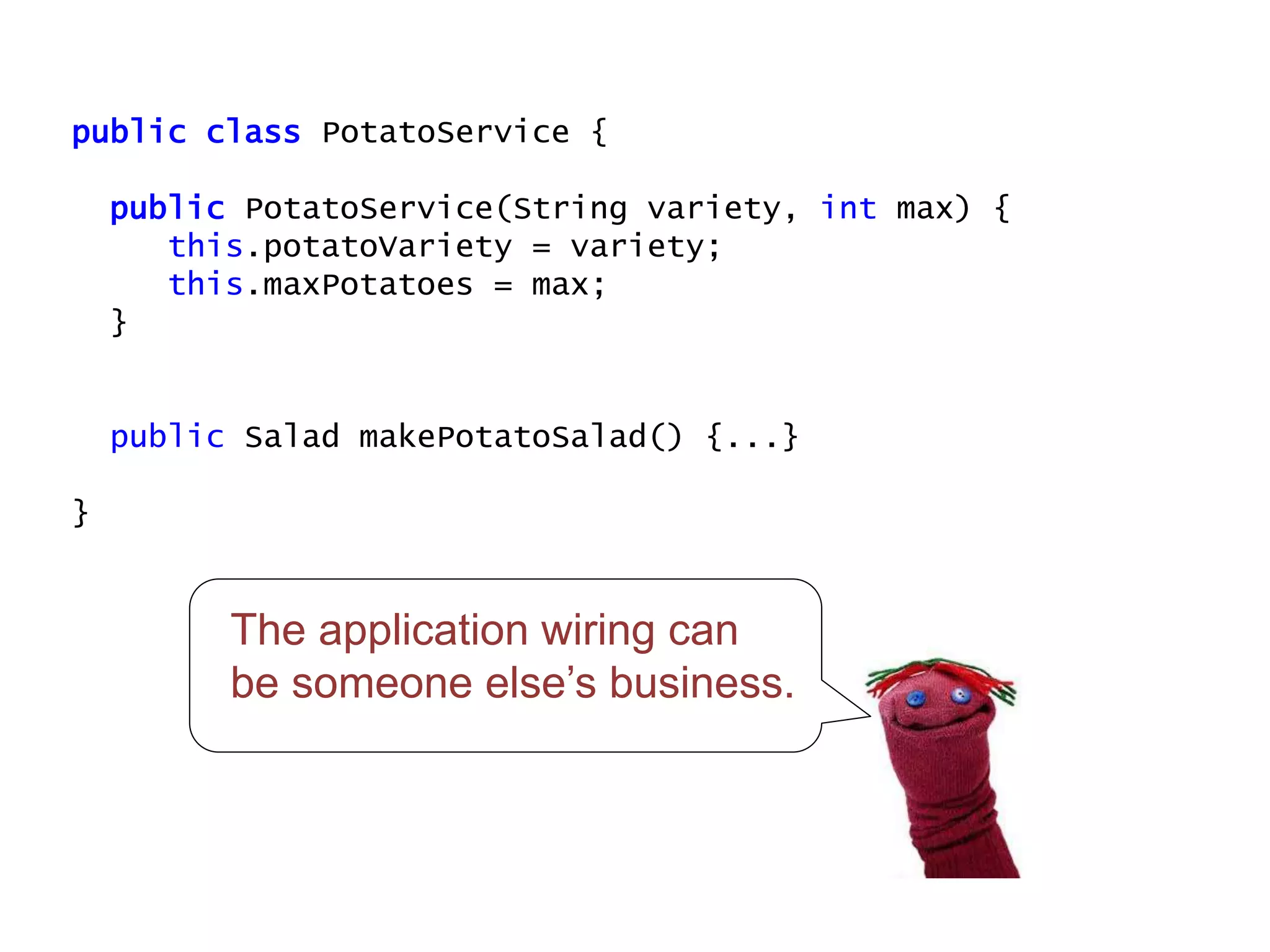 public class PotatoService {
public PotatoService(String variety, int max) {
this.potatoVariety = variety;
this.maxPotatoes = max;
}
public Salad makePotatoSalad() {...}
}
The application wiring can
be someone else’s business.
 