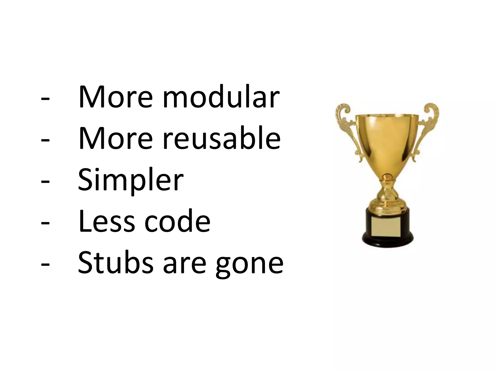 - More modular
- More reusable
- Simpler
- Less code
- Stubs are gone
 