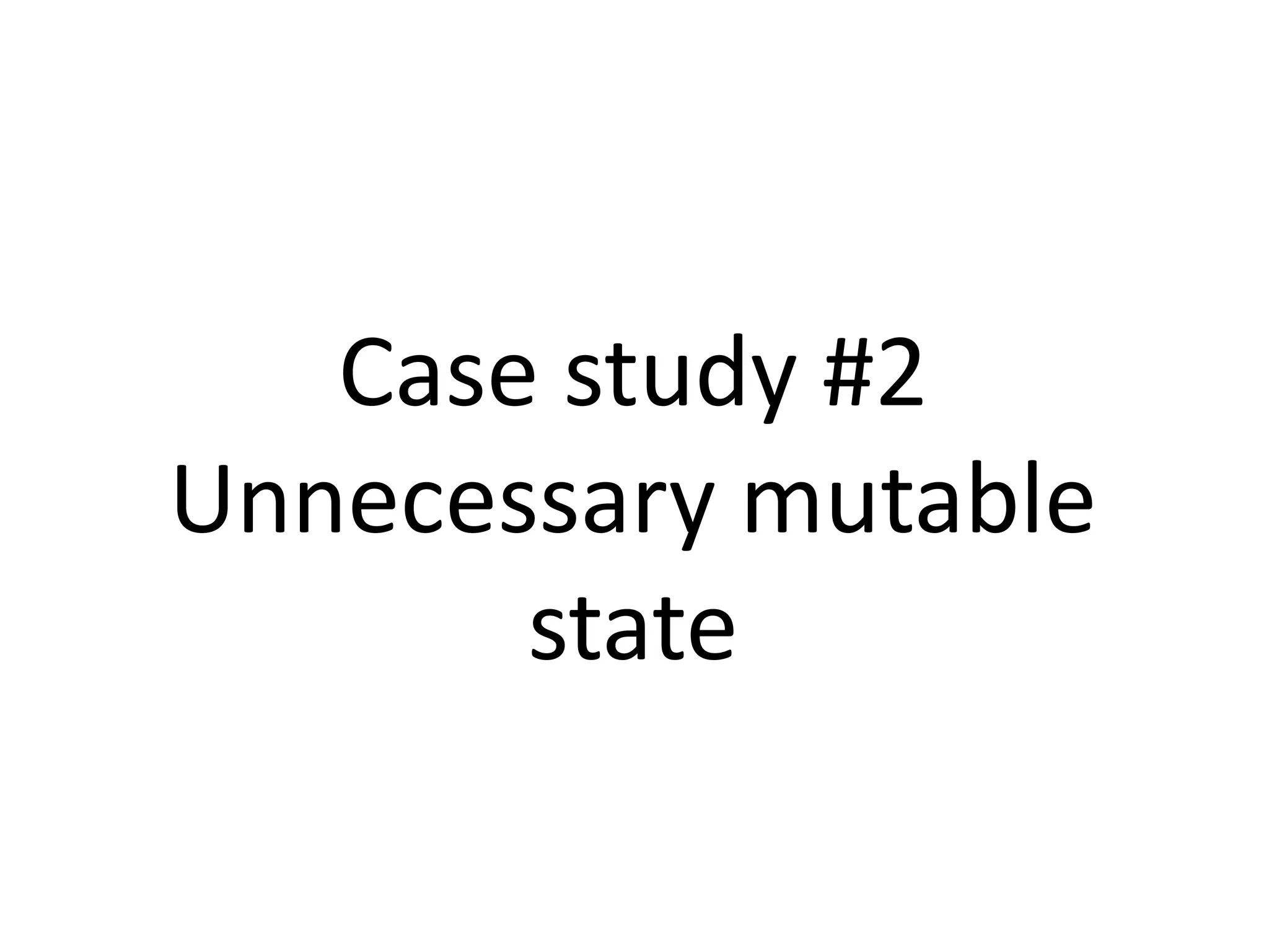 Case study #2
Unnecessary mutable
state
 