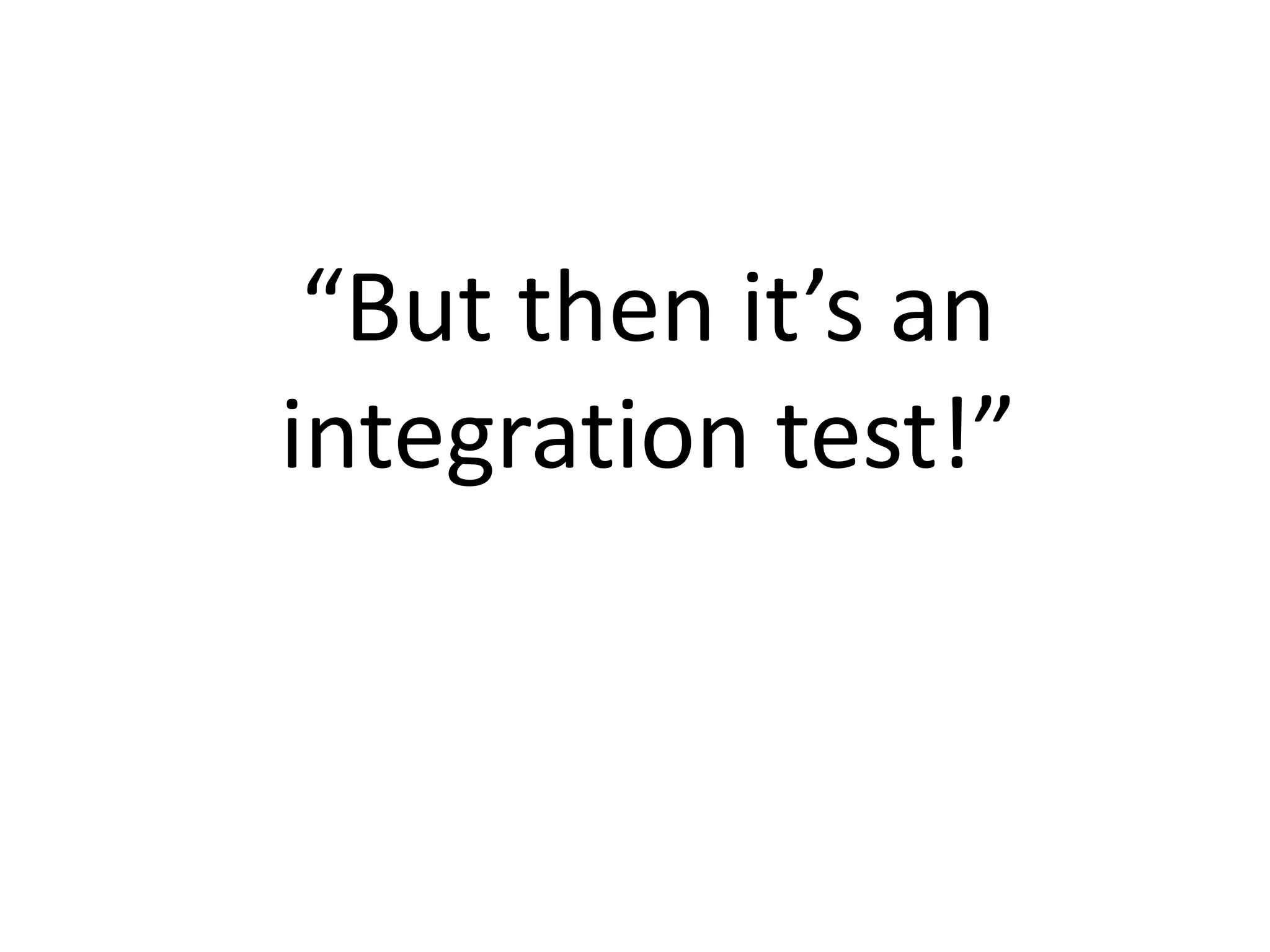 “But then it’s an
integration test!”
 