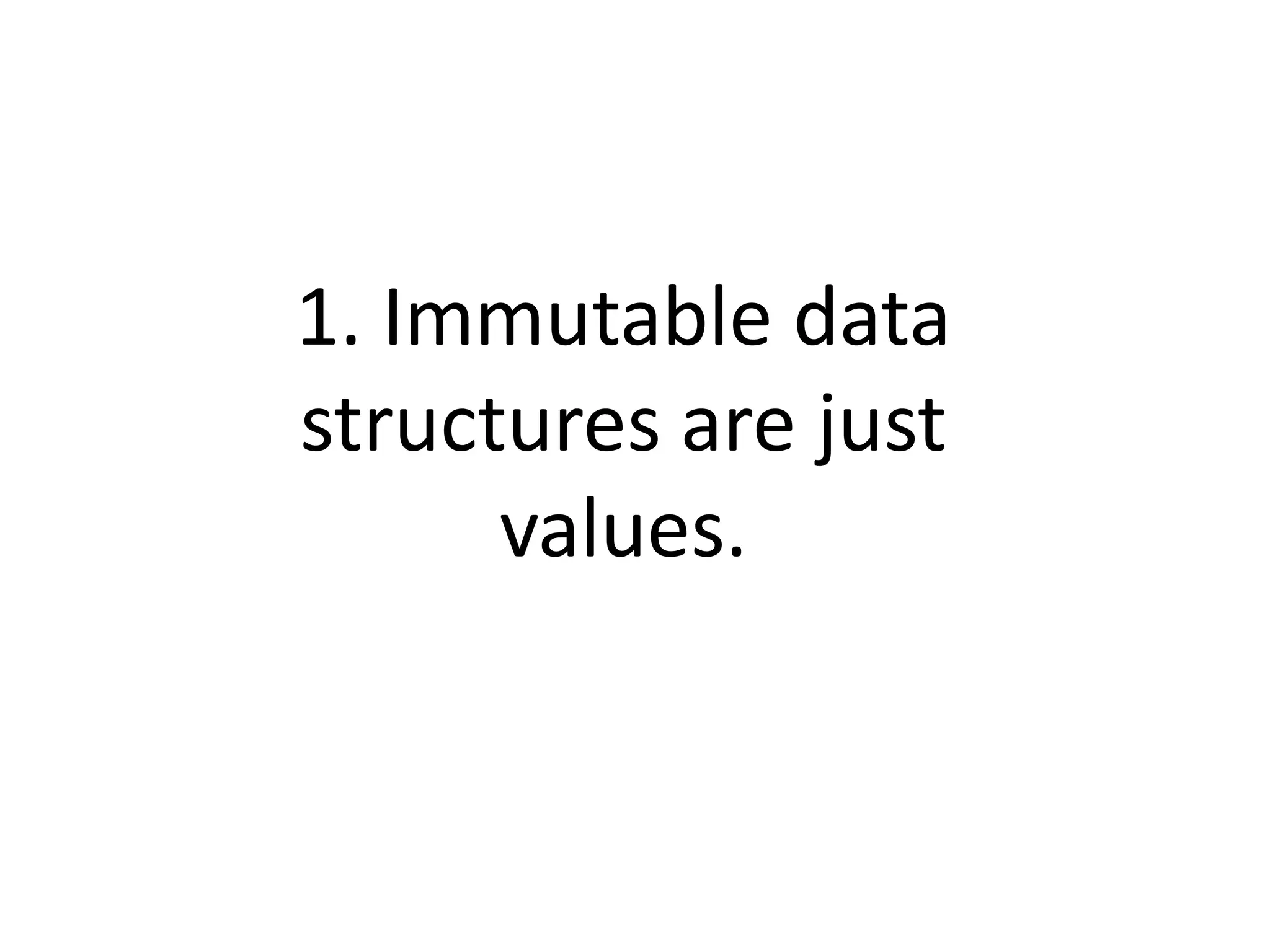 1. Immutable data
structures are just
values.
 