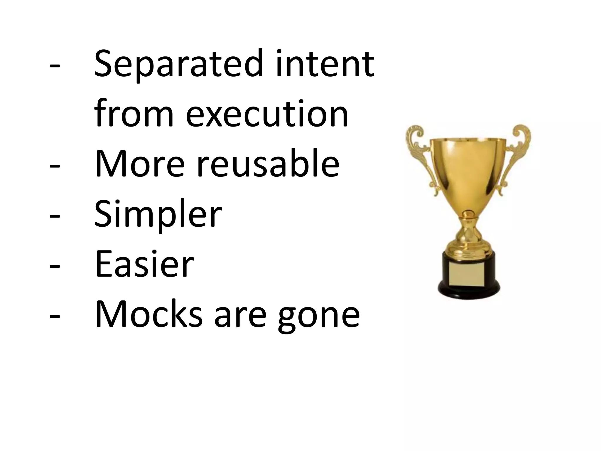 - Separated intent
from execution
- More reusable
- Simpler
- Easier
- Mocks are gone
 