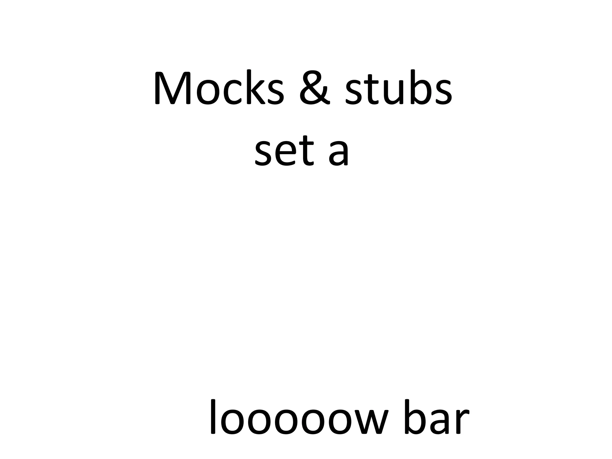 Mocks & stubs
set a
looooow bar
 