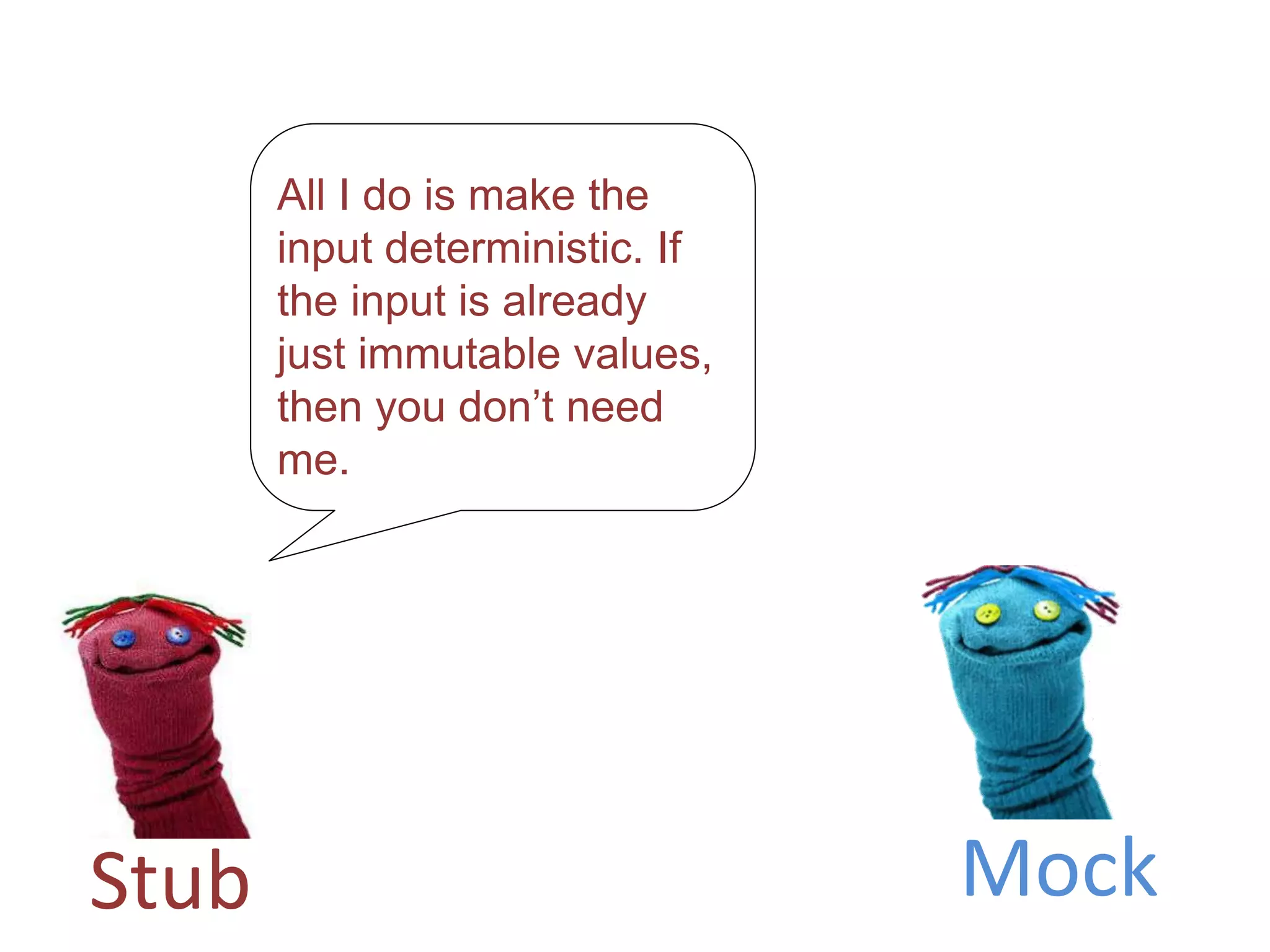 All I do is make the
input deterministic. If
the input is already
just immutable values,
then you don’t need
me.
Stub Mock
 