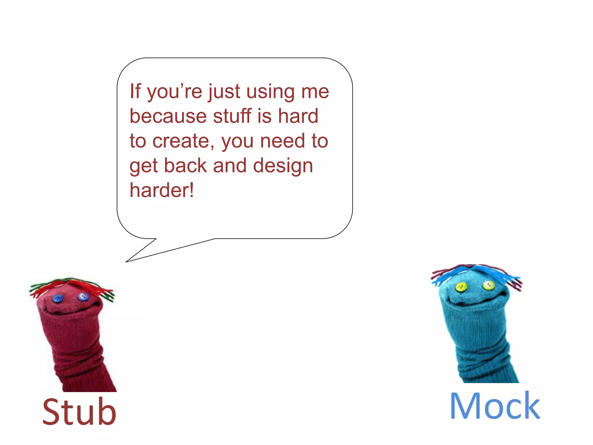 If you’re just using me
because stuff is hard
to create, you need to
get back and design
harder!
Stub Mock
 