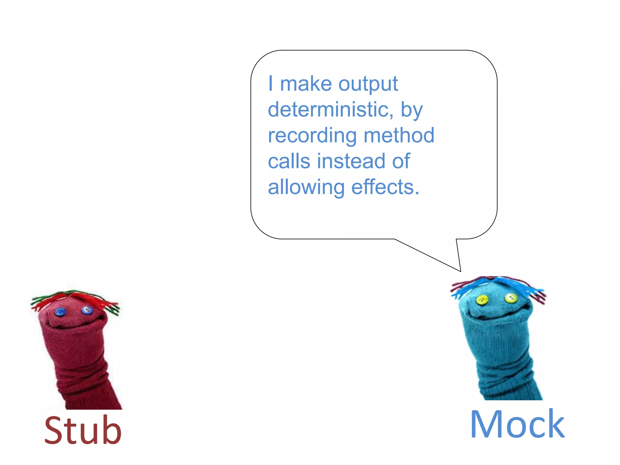 I make output
deterministic, by
recording method
calls instead of
allowing effects.
Stub Mock
 
