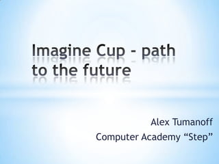 Imagine Cup - path to the future Alex Tumanoff Computer Academy “Step” 