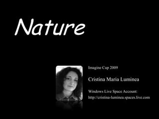 Nature
         Imagine Cup 2009


         Cristina Maria Luminea

         Windows Live Space Account:
         http://cristina-luminea.spaces.live.com
 