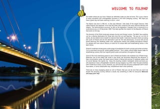 Welcome to POLAND
No matter where are you from, Poland can definitely make you feel at home. This is your chance
to enjoy wonderful and unforgettable moments in this ever-changing country. We hope you
have a great stay and leave wanting to return…soon!
The Nation was born in 966 AC. In that year Mieszko I (the duke of the largest Slavonic tribe
called Polanie) was baptized. From that day Poles were united by the same national identity and
religion. The administrative structure, as well as the legislation, changed from a monarchy to a
social democracy on 29 December 1989. That date signifies the creation of the Republic of Poland
that exists to this day.
The diversity of the Polish landscape amazes tourists and foreign visitors. The Baltic Sea coastline
can be a relaxing destination for those who love the sun and beaches. The sea air is so full of
iodine, all one needs to do is breath to improve their health. Extensive mountain chains run along
the south of Poland and are the destination spot for the real adventurers. A tourist will not be
bored admiring the medieval castle ruins, spectacular scenery and wildlife throughout Poland.
For people who love nature, Mazury, an area full of unique lakes and breathtaking nature, is the
best choice.
Poland’s moderate climate gives a wide range of possibilities for both summer and winter activities.
Try to come back during the “polish golden autumn”. This is when colorful fallen leaves make for
breathtaking scenery that has inspired polish poets and painters throughout the ages.
Some of the most interesting places to see in Poland are Krakow: the medieval city of Polish kings,
Wieliczka: one of the oldest salt mines in the world, the Auschwitz Memorial and Museum: a
Nazi concentration camp, the travel route of Aerie: a hiking trail among 25 medieval castles, and
of course Warsaw: the capital city. Enjoy this bustling modern metropolis where we know you
will experience many unforgettable moments during Imagine Cup 2010. Here the past entwines
with modernity at every corner. However, you will find that the old town juxtaposed with hi-tech
skyscrapers, in some inexplicable way, complements each other perfectly.
There are so many engaging places to visit in Poland, that you can be sure that you won’t be
bored! This amazing country, without a doubt, has something to offer for everyone. Welcome
and enjoy your stay!
19
AboutPOLAND
 