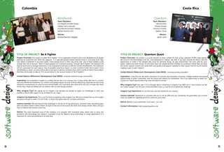 TITLE OF PROJECT: Be A Fighter
Project Overview: Our project is called "Be A Fighter". It's an application aimed to aid in the rehabilitation of people
affected by landmines and other war weapons. It is specially geared toward people living in rural areas since they
can't afford a treatment in an urban center. These people found, in their way home, that one of these artifacts could
change their life in seconds. Most of these people live in extreme poverty. Through "Be A Fighter" the therapist will
have several tools to manage treatments, in this way patients will have an efficient remote rehabilitation. The treatment
will be customized for each person, due to possible restrictions based on their conditions after the accident. Once
rehabilitation is done, survivors will be able to be back to perform activities they used to perform before the accident.
And they will be able to take an ICT's course (which is the second module of "Be A Fighter").
United Nations Millennium Development Goal (MDG): Eradicate extreme hunger and poverty.	
Inspiration: Our inspiration is based on a reality that we see in our country, and in many others. We live in a country
seriously affected by landmines. Our solution will greatly impact the lives of those affected by these devices that bring
disastrous consequences for physical and mental health. Our inspiration also stems from the lack of hope that these
victims face. Hope we believe we can achieve with our technology solution.
Why Imagine Cup? We signed up for Imagine Cup because we wanted to apply our knowledge to solve real
problems, which often appear to be unrelated to our major.
Imagine Cup Experience: This is our first time competing in the Imagine Cup. We are so excited that our first project
was good enough to make it to the Finals. It shows that great ideas do not have restrictions.
Lessons Learned: We have learned that challenges in life are full of ups and downs, moments when everything goes
well and others where it seems there's no light at the end of the tunnel. But faith must always remain there, and you
have to believe that dreams come true. 	
Advice: The most important issue of this initiative is to compete with innovative ideas, dream how to solve real
problems with technology and realiza it is possible to go far. Beyond using technology to create applications it is
important to solve real problems in an easy way. 	
Mindhood
Team Members:
Luis Miguel González Burgos
Catalina Sierra Zamudio
Lina Marcela Quintero Villareal
Nathaly Ramírez Solís
Mentor:
Andrea Ramírez Salgado
Colombia
TITLE OF PROJECT: Quantum Quest
Project Overview: Our project is a social network to share content for free, using a paradox of RPG video games.
We strive for this knowledge to be fun, and interesting to children. We offer in our app, rewards for efforts, and the
opportunity to trade in the rewards (like coins) for personal things, for app environment, like skins, pets for your
avatar, clothes and other things. On the other hand, we created another interface for professors where they can track
the results, upload content and create their own guides, and support material for their classes. And all can be shared,
creating a peer to peer network.
United Nations Millennium Development Goal (MDG): Universal primary education
Inspiration: Costa Rica has fee public education for primary and secondary schooling. College students have good
opportunities in public universities, with low prices and options for scholarship. This is our opportunity to thank our
country for these opportunities they have provided to society.
Why Imagine Cup? Last year, 3 of us thought about competing in Imagine Cup 2009, but in that moment, we did
not create a project. For this year a friend decided to join us, and we all accepted the challenge
Imagine Cup Experience: It's our first time, and the second for our country.
Lessons Learned: Teamwork. In a situation like ours it can be difficult to do. Everybody has good ideas, but in some
cases we needed to negotiate and find a common point view.	
Advice: Believe in your potentials, if you want - you can!
Contact Information: http://projectquantum.net
Quantum
Team Members:
Manuel Araya
Ricardo Estrada
Francisco Jimenez
Stephan Torres
Mentor:
Javier Loria
Costa Rica
34 35
 