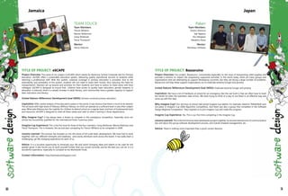 TEAM EDUC8
Team Members:
Trevoir Williams
Warren Robbinson
Caray Mckenzie
Trecia Thompson
Mentor:
Henry Osborne
Jamaica
Paken
Team Members:
Osamu Ishimura
Taiji Nagano
Shu Sekigawa
Masahiro Kanai
Mentor:
Michikazu Ichikawa
Japan
50 51
TITLE OF PROJECT: eSCAPE
Project Overview: The name of our project is eSCAPE which stands for Electronic School Computer Aid For Primary
Education. eSCAPE offers a sustainable education system, delivering quality educational services to students while
retaining a professional staff. With this system, universal coverage in primary education is provided. Due to the
extensibility and portability of this system, students will not need to leave their homes, thus reducing the need for
transportation. Teachers set up lessons and activities for their students and have to option to share same with their
colleague. eSCAPe is designed to ensure that children have access to quality basic education; gender disparity in
education is reduced; there is a steady increase in adult literacy; and communities have a greater capacity to support
basic education and literacy.
United Nations Millennium Development Goal (MDG): Achieve universal primary education.
Inspiration: After careful analysis of the education system in the world, it was obvious that there is much to be desired.
This all starts with high levels of illiteracy. Without literacy, no child can operate at a sufficient level in any other subject
area. What aids illiteracy are: the inability for children to attend school on a regular basis, and lack of fundamental tools
and resources. eSCAPE is designed to meet all these needs and cater to what is lacking in those departments.
Why Imagine Cup? It has always been a dream to compete in this prestigious competition. Especially since our
school has successfully qualified for the international finals 3 previous years.
Imagine Cup Experience: This is the first time for three of the four members: Caray McKenzie, Warren Robinson and
Trecia Thompson. This is however, the second year competing for Trevoir Williams as he competed in 2009.
Lessons Learned: This process has brought us into the arena of full scale team development. We have had to work
together, with our different strengths and weakness, and evenly distribute work across the board. It has really been a
challenging, yet life changing experience for each of us.
Advice: It is a lucrative opportunity to showcase your life and world changing ideas and talents to be used for the
greater good. It also forces you to push yourself further than you would normally and be the best you can be. It is a
wonderful experience, especially to compete at the Worldwide Finals.
Contact Information: http://teameduc8.blogspot.com/
TITLE OF PROJECT: Bazzaruino
Project Overview: Our project, Bazzaruino, concentrates especially on the issue of transporting relief supplies and
provides a solution to inspect the progressing supportive activities. In the world today, there are many groups and
organizations that are attempting to support developing countries, but they are facing a large number of problems.
Bazzaruino will help these support organizations try to eradicate extreme hunger and poverty.
United Nations Millennium Development Goal (MDG): Eradicate extreme hunger and poverty
Inspiration: We have a lot of Hardtacks at school for an emergency. But the sad truth is that we often have to trash
the whole lot when the expiration date arrives. We were trying to think of a way to use these in an effective way and
came up with this idea.
Why Imagine Cup? Our old boys at school had joined Imagine Cup before. For example, Naohiro TAKAHASHI won
3rd place in Imagine Cup 2008 Algorithm Competition, and there was also a group that competed in the Software
Design Regional Competition. They inspired us to join Imagine Cup and make this program.
Imagine Cup Experience: Yes. This is our first time competing in the Imagine Cup.
Lessons Learned: This is the first time we have developed a project together. So we have learned a lot of communication
tips and about the group software development process, and overall schedule management, etc.
Advice: There is nothing more important than a quick correct decision.
 