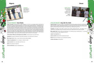TITLE OF PROJECT: Brain Media
Project Overview: Providing access to quality education for all. This is an extensible platform that allows the
development of computer educational applications. The system includes a desktop application, a web application, and
a central XML Application Programming Interface (API). One of the components of the system is a desktop application
that assists teachers while preparing class materials for students. These materials will be extracted to a central xml API.
The desktop application made possible a totally new concept of virtual classroom for both teachers and students after
school hours. Teachers from any part of the world can connect and learn from each other. Obviously, this is going to
improve the quality of education throughout the world. This system also includes a carefully designed web application
which can be accessed with common mobile phones. The Web application has some great features like Artificial
intelligence (for guiding and counseling students), a search engine where students can search for class materials (about
the topics they specify) in other schools around the world and also students get a series of quizzes in which they are
graded upon (weekly, or daily), and the profiles of the best students are shown on the web page.
United Nations Millennium Development Goal (MDG): Universal Education and Gender Equity
Inspiration: The desire to change the current state of education in my country was my inspiration.
Why Imagine Cup? I belive is a way to make my solution effective globally.
Imagine Cup Experience: No, we competed in Imagine Cup 2009.
Lessons Learned: Action really speaks louder than voice.
Advice: Think, speak, and implement.
Contact Information: olaniran_abiola@yahoo.com
Indwell
Team Members:
Abiola Olaniran
Adeboye Oshinaga
Akinbiyi Omole
Nigeria
TITLE OF PROJECT: Show Me The Traffic
Project Overview: "Show Me The Traffic" is a web application that provides graphical information that describes the
level of the traffic on roads using Microsoft Bing Maps. The web server of the solution will receive data from traffic
detectors. With this solution and the alerts it provides, drivers will no longer be stuck in traffic. Also, the traffic itself will
start to be resolved because of the decrease in the number of cars on the road at that set time.
Inspiration: The effects of bad traffic has become part of almost everyone's daily life. We wanted to find a
comprehensive, fully fledged solution that evaluates traffic and the negative effects like accidents and delays.
Why Imagine Cup? To get an X-Box, but we didnt get it in the regionals, we got something else. So, ... we decided
to carry on to the finals in hope of getting the X-Box :D
Imagine Cup Experience: Yes
Lessons Learned: Teamwork! We compliment each other.
Advice: With a bit of dedication, you can achieve the impossible.
Contact Information: www.ita.gov.om
HAQ Team
Team Members:
Irkan Al Faraji
Hamed Al Hinai
Alwaleed Al Rashdi
Ahmed Al Arafati
Mentor:
Qais Al Arafati
Oman
62 63
 