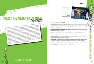 Brazil
113
The Next Generation Web Award is sponsored by the Microsoft Web
Platform Team in the Server and Tools organization at Microsoft. This
award is designed to recognize the challenges web developers face
and the needs of those who use the web in a myriad of ways today.
Microsoft recognizes that a superior web experience is based upon a
combination of the right technologies and the right design that come
together to solve a specific problem. The ability to combine these two
elements is the most important skill for the next generation of web
developers. It is our goal that the experience gained by the participants
in this award will not only help other students and their peers but also
build the technical and design insights and skills that are in highest
demand in today's and tomorrow's job markets.
Samba Samba
Team Members:
João Bernardini De Franco
Henrique Manetta Perticarati
Pedro Rogério Cavalca Moreira
Thiago Neves Fabre
Eduardo Martins Morgado
Mentor:
Eduardo Martins Morgado
TITLE OF PROJECT: MACAW
Project Overview: A collaborative and playful learning environment, that aims to facilitate and increase interest
in learning through activities created in an environment familiar to teachers and used by students on a touchscreen
interface. A PowerPoint add-in that helps the teacher create educational activities, a portal for sharing/collaborating/
using them, and a Windows multi-touch application (WPF) with which any student can use and interact with the
activities, alone or collaboratively.
United Nations Millennium Development Goal (MDG): Achieve universal primary education. We believe that
with education we can reach the other goals.
Inspiration: We got inspiration in our current educational system and in new technologies and design trends.
Why Imagine Cup? We wanted to continue developing our Imagine Cup 2009 project, we were very optimistic about
it.
Imagine Cup Experience: We participated in 2009: Henrique in Interface Design (1st place), Pedro, Thiago and Joao
in Embedded Development Competition (Finalists in Egypt).
Lessons Learned: In 2009, we learned to be more prepared in our presentation and to have more educational content
for the judges. This year, we had more planning and we reached more objectives in our software development.
Advice: Brainstorm, get an idea, analyze it and search technologies. Allow time for good planning and most important,
make things that you like with techniques and technologies you want to learn.
Contact Information: http://sambasamba-ie.imaginecup2010.net/About.aspx
112
 