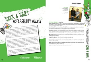 United States
OneView
Team Members:
Shaun Kane
Kristen Shinohara
Mentor:
Jacob O Wobbrock
117
Webelievethatanexcellenteducationisabasicright,andthattechnology
can not only accelerate insight and impact, but also create richer and
more immersive learning experiences. Often though, these benefits are
not available to those that have physical or cognitive disabilities. This
competition focuses on the use of Tablet technology as a means to
explore ways to expand the learning potential of technology for those
that require improved accessibility.
Accessible applications must help overcome many kinds of challenges,
including but not limited to vision, dexterity, learning, hearing, language,
communication, and ageing-related difficulties. Successful participants
will use their imagination, personal inspiration, external resources and
their own technical prowess to develop a solution using Tablet (ink and
touch) technologies to achieve breakthrough learning for someone
with a temporary or permanent disability.
Submissions were evaluated based on applicability to one or more
specific learning scenarios and one or more disabilities; creative use of
Tablet technologies; and the overall brilliance and creativity of the team
and their solution.
TITLE OF PROJECT: OneView
Project Overview: OneView is a Tablet PC application that enables blind and sighted students to collaboratively
solve problems. It combines a sketching interface with a synchronized audio-based interface to enable students with
different abilities to effectively work together.
United Nations Millennium Development Goal (MDG): We were inspired by Goal 2, "Achieve universal primary
education." Achieving universal access in the classroom is necessary to give students with disabilities the education that
they deserve, and to enable to them to succeed in higher education and the workplace.
Inspiration: In our research, we've worked closely with blind and visually impaired people on a number of technology
projects. Our research participants have shown great interest in using Tablet PCs and other cool new technologies, and
so this project aims to make touch more accessible. We've also seen how a classroom full of students with laptops can
isolate students, and wanted to explore more collaborative ways of using technology in the classroom.
Why Imagine Cup? We're excited about the work we've done, and hope that the Imagine Cup will enable us to share
our ideas with a larger audience.
Imagine Cup Experience: This is our first time competing in the Imagine Cup.
Lessons Learned: It's important to sweat the details. Even great ideas need to be carefully polished and refined if they
are going to fulfill their potential. Getting our prototype working was 20 percent of the work, and getting it to work
well was the other 80 percent.
Advice: Spend a lot of time talking to the people who might eventually use your project. Users understand their own
world and experiences in ways that designers can't.
Contact Information: http://students.washington.edu/skane/oneview/
116
 