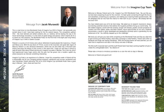 Message from Jacek Murawski
This is a real honor to host Worldwide Finals of Imagine Cup 2010 in Poland. I am personally very
excited about it and I have been waiting for this for several reasons. The competition gathers
YOU - the most talented and skilled students who, as I believe, will be leading the way in the
future technology innovation. It is the event of great energy and passion, which inspires all of us
to search for new solutions. The Worldwide Finals, for the first time in the eight-year long history
of Imagine Cup, is held in Eastern Europe.
Poland is a country of rich history and culture, fatherland of great people like Copernicus, Chopin
and Maria Curie. With the sea shore of 770 km, access to the mountain and great lake region of
Mazuria, Poland is a very attractive destination, where one can dive deep into a thousand year
history and enjoy the beauty of the country in the same time. I hope you will have a chance to
taste all what’s best about Poland during your Imagine Cup week in Warsaw. This is the city, which
had experienced many tragic events over the past, but has grown into a modern capital city,
where everyone can discover something interesting.
Imagine Cup finals is an experience of a lifetime. I hope this competition week in Poland will be
a memorable one for you, bringing positive emotions, satisfaction and success, excitement and
new friendships. Poland welcomes YOU all to 2010 Imagine Cup worldwide finals! Have a great
stay in Warsaw – learn, share and have fun!
Jacek Murawski
General Manager
Microsoft Poland
Welcome from the Imagine Cup Team
Welcome to Warsaw, Poland and to the Imagine Cup 2010 Worldwide Finals. Yes, just like you,
we have been preparing all year for this moment. It’s been great connecting through the forums
and newsletters, answering your questions, and reading your inspiring finalist questionnaires. We
are delighted that we now have the chance to meet each of you in person. We already feel like
we know YOU!
You have indeed given your all to be here today. We asked you to research, brainstorm, design,
and develop potential solutions that address the toughest problems facing our world today. You
did indeed imagine a world with less poverty, hunger and disease, greater survival prospects for
mothers and their babies, better educated children, equal opportunities for all, and a healthier
environment; a world in which developed and developing countries work in partnership for the
betterment of all. You skillfully stepped up to this challenge!
We know you will give your best while competing at the Worldwide Finals and that you take time
to get to know your fellow finalists, share ideas, exchange e–mails/Twitters, “friend” each other on
Facebook and forge new lasting friendships. With the exciting events we have planned, you will
have time to experience and take in the history and awe of Warsaw.
The Microsoft Corporate team and Microsoft Poland team have been working together all year to
create this unforgettable event. You deserve it!
Please take a minute to introduce yourselves to us over the next six days in Warsaw.
Welcome to Poland and good luck!
Imagine Cup Corporate Team
CLOCKWISE FROM TOP RIGHT: Luca Peruzzo, Steve Levin,
Millo Ognissanti, Catherine Cormoreche-Meljac, Jennifer
Perret, Monette Johnstone, Mary Corrales-Diaz, Lisa Harper,
and Tim Heikell
NOT PICTURED: Jeff Clausen, Brian Conte, Carol Cooper,
Jeff Dickens, Toddy Dyer, Kathryn Stenberg, Aaron Rogers,
Chris Yates, Michiel van de Poel
Microsoft Poland Team
FIRST ROW (left to right): Eugeniusz Licznarowski
SECOND ROW (left to right): Agnieszka Dziedzic, Jacek
Murawski, Piotr Kramek, Justyna Muranowicz, Anna
Rózanska, Joanna Frackowiak and Katarzyna Pekala
THIRD ROW (left to right): Rafał Czuprynski, Dariusz
Piotrowski, Artur Mackowiak, Jan Kleczkowski and Piotr
Marczuk
NOT PICTURED: Agnieszka Kruk, Agnieszka Rynkowska,
Bartłomiej Zass, Karol Wituszynski, Marek Kosycarz,
Michał Jaworski and Monika Kretowicz
10 11
MessagefromJacekMurawski
WelcomefromtheImagineCupTeam
 