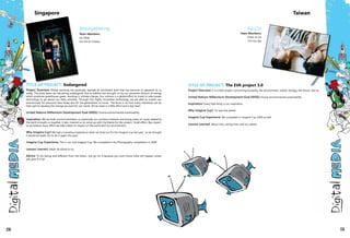 TITLE OF PROJECT: Endangered
Project Overview: Global warming has gradually reached an exorbitant level that has become so apparent to us
today. The polar bears are becoming endangered due to habitat loss brought on by our excessive reliance of energy
which produces greenhouse gases, resulting in climate change. Our solution is a global effort to invest in solar power
technology to go about our daily activities. Through this highly innovative technology, we are able to sustain our
environment for everyone here today and for the generations to come. The focus is on how every individual can do
their part to develop the change we want for our world. All we need is a little effort and a big heart.
United Nations Millennium Development Goal (MDG): Ensure environmental sustainability
Inspiration: We are both environmentalists, so eventually our common interests and strong views on issues related to
the earth brought us together. It also inspired us to come up with the theme for the project, 'Small effort, Big impact',
as we believe every effort we take makes an impact on the world and our environment.
Why Imagine Cup? We had a marvelous experience when we tried out for the Imagine Cup last year, so we thought
it would be really fun to do it again this year!
Imagine Cup Experience: This is our 2nd Imagine Cup. We competed in the Photography competition in 2009.
Lessons Learned: Never be afraid to try.
Advice: To be daring and different from the others. Just go for it because you won't know what will happen unless
you give it a try!
Woolgathering
Team Members:
Lio Shilei
Lim Shi En Chessa
Singapore
Ka-Chi
Team Members:
Chiao-Jo Lin
Chi-Hui Yao
Taiwan
TITLE OF PROJECT: The EVA project 3.0
Project Overview: It is a little project concerning humanity, the environment, robots, biology, the future, and us.
United Nations Millennium Development Goal (MDG): Ensure environmental sustainability
Inspiration: Every little thing is our inspiration.
Why Imagine Cup? To save the planet.
Imagine Cup Experience: We competed in Imagine Cup 2009 as well.
Lessons Learned: About love, saving time, and our planet
150 151
 