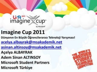 Imagine Cup 2011
Dünyanın En Büyük Öğrencilerarası Teknoloji Yarışması!
acelya.albayrak@msakademik.net
asinan.altinsoy@msakademik.net
Açelya ALBAYRAK
Adem Sinan ALTINSOY
Microsoft Student Partners
Microsoft Türkiye
 
