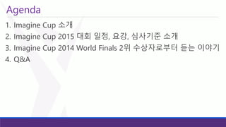 Agenda 
1.Imagine Cup 소개 
2.Imagine Cup 2015 대회일정, 요강, 심사기준소개 
3.Imagine Cup 2014 World Finals 2위수상자로부터듣는이야기 
4.Q&A  
