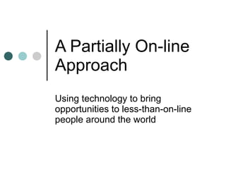 A Partially On-line Approach Using technology to bring opportunities to less-than-on-line people around the world 
