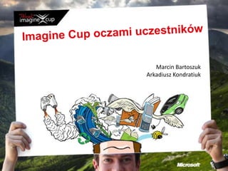 Imagine Cup oczami uczestników Marcin Bartoszuk Arkadiusz Kondratiuk 