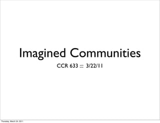 Imagined Communities
                           CCR 633 ::: 3/22/11




Thursday, March 24, 2011
 