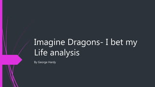 Imagine Dragons- I bet my
Life analysis
By George Hardy
 