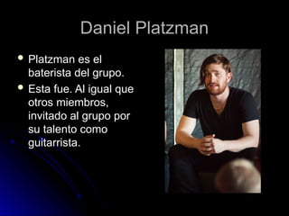 Daniel Platzman
Daniel Platzman
 Platzman es el
Platzman es el
baterista del grupo.
baterista del grupo.
 Esta fue. Al igual que
Esta fue. Al igual que
otros miembros,
otros miembros,
invitado al grupo por
invitado al grupo por
su talento como
su talento como
guitarrista.
guitarrista.
 