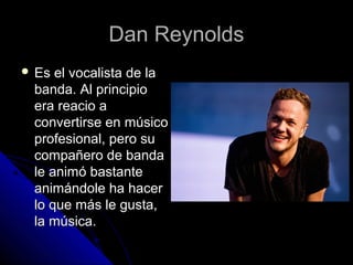Dan ReynoldsDan Reynolds
 Es el vocalista de laEs el vocalista de la
banda. Al principiobanda. Al principio
era reacio aera reacio a
convertirse en músicoconvertirse en músico
profesional, pero suprofesional, pero su
compañero de bandacompañero de banda
le animó bastantele animó bastante
animándole ha haceranimándole ha hacer
lo que más le gusta,lo que más le gusta,
la música.la música.
 