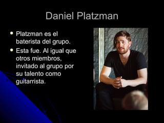 Daniel PlatzmanDaniel Platzman
 Platzman es elPlatzman es el
baterista del grupo.baterista del grupo.
 Esta fue. Al igual queEsta fue. Al igual que
otros miembros,otros miembros,
invitado al grupo porinvitado al grupo por
su talento comosu talento como
guitarrista.guitarrista.
 