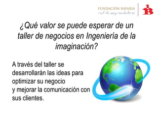 ¿Qué valor se puede esperar de un
  taller de negocios en Ingeniería de la
               imaginación?

A través del taller se
desarrollarán las ideas para
optimizar su negocio
y mejorar la comunicación con
sus clientes.
 