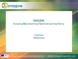 IMAGINEIncreasing Mainstreaming of Games In Learning Policies Carol Usher MDR Partners With the support of the Lifelong Learning Programme of the European Union 