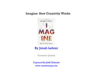 Imagine: How Creativity Works




     By Jonah Lehrer

       Favorite Quotes

    Captured By Josh Duncan
     www.arandomjog.com
 