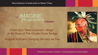 A Net Zero “New Urbanism Village”
at the Base of The Gordie Howe Bridge
Imagine a project changing the way we live
THE IMAGINE
7th generation Initiative
Powered by Carbon Credits & Participating Eco-Green Banks
Reconstitution of lands back to Native Tribes
 