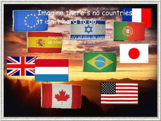 Imagine there's no countries  it isn't hard to do,  Imagine qu'il n'y ait plus de nations  ce n'est pas difficile à faire,  