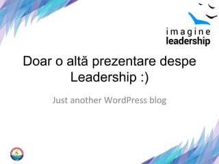 Doar o altă prezentare despe 
Leadership :) 
Just another WordPress blog 
 
