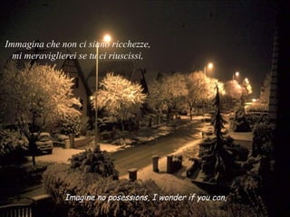 Imagine no posessions, I wonder if you can, Immagina che non ci siano ricchezze,  mi meraviglierei se tu ci riuscissi,   